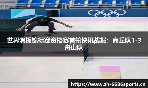 世界滑板锦标赛资格赛首轮快讯战报：商丘队1-3舟山队
