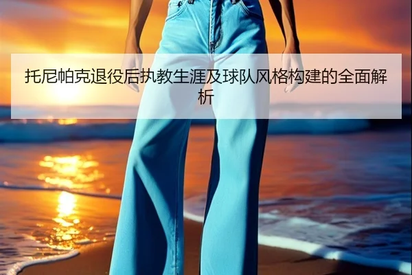 托尼帕克退役后执教生涯及球队风格构建的全面解析 - 6686 SPORTS